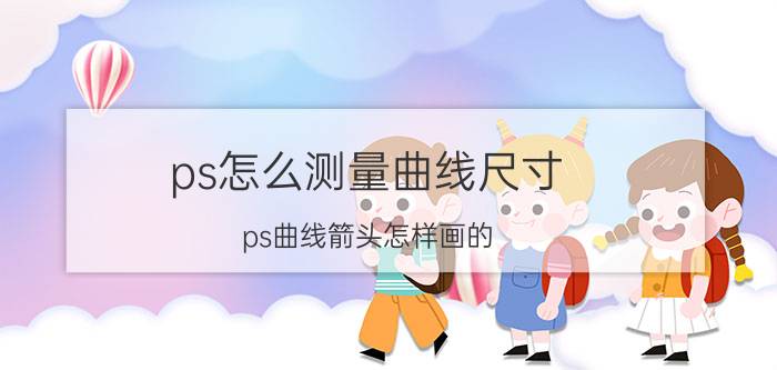 ps怎么测量曲线尺寸 ps曲线箭头怎样画的？